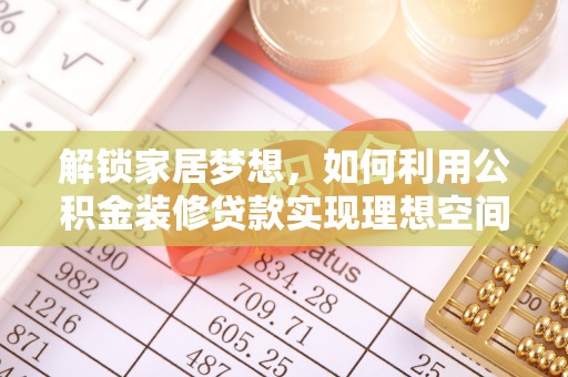 青州解锁家居梦想，如何利用公积金装修贷款实现理想空间