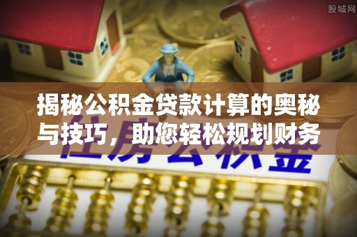 青州揭秘公积金贷款计算的奥秘与技巧，助您轻松规划财务未来