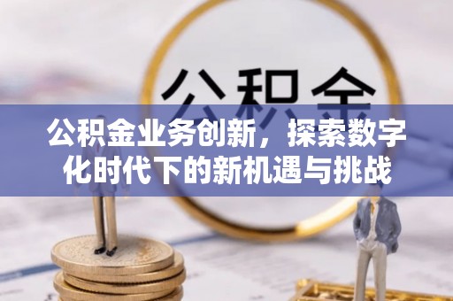 青州公积金业务创新，探索数字化时代下的新机遇与挑战