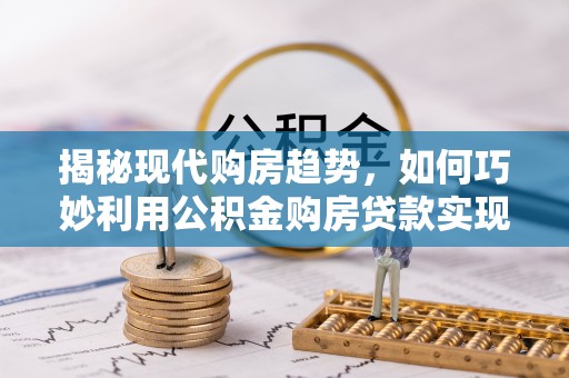 青州揭秘现代购房趋势，如何巧妙利用公积金购房贷款实现置业梦想