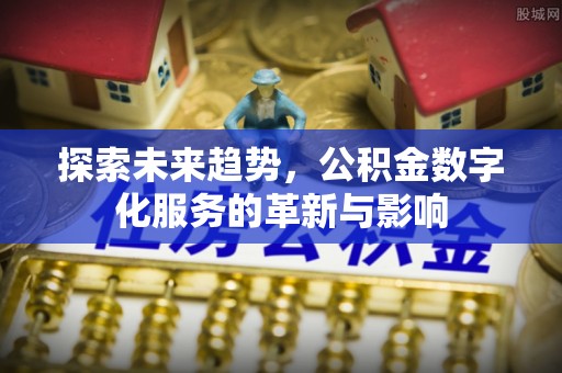 青州探索未来趋势，公积金数字化服务的革新与影响