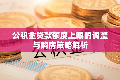 青州公积金贷款额度上限的调整与购房策略解析