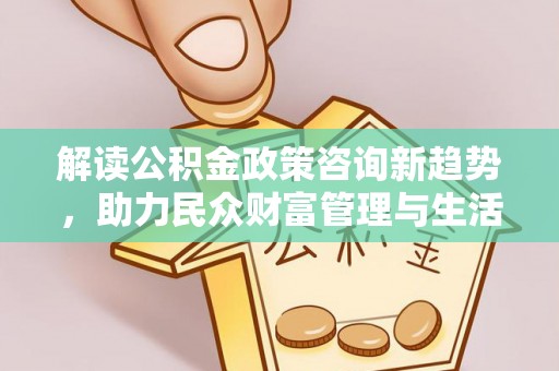 青州解读公积金政策咨询新趋势，助力民众财富管理与生活规划