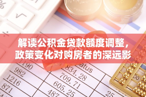 青州解读公积金贷款额度调整，政策变化对购房者的深远影响