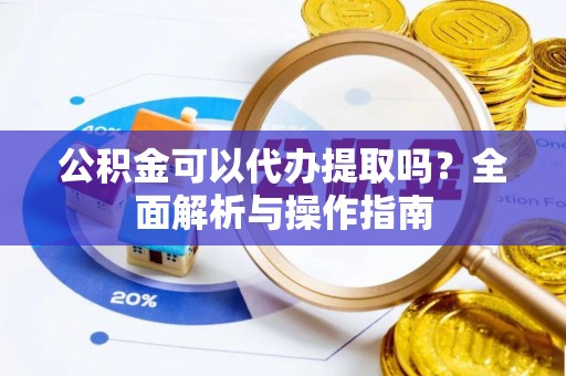 青州公积金可以代办提取吗？全面解析与操作指南