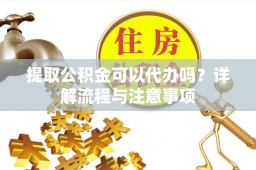 青州提取公积金可以代办吗？详解流程与注意事项