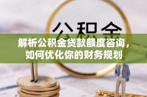 青州解析公积金贷款额度咨询，如何优化你的财务规划