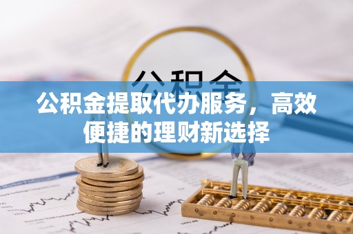 青州公积金提取代办服务，高效便捷的理财新选择