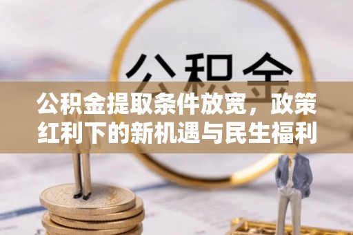 青州公积金提取条件放宽，政策红利下的新机遇与民生福利