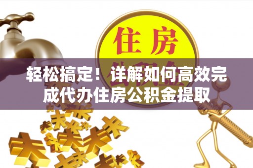 青州轻松搞定！详解如何高效完成代办住房公积金提取