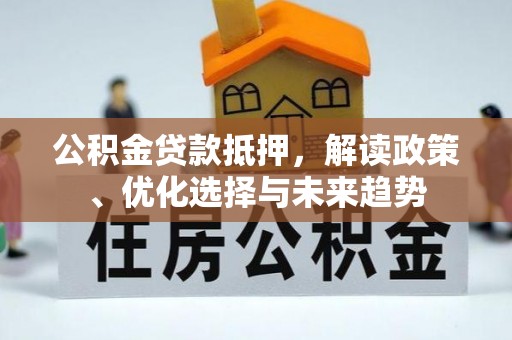 青州公积金贷款抵押，解读政策、优化选择与未来趋势