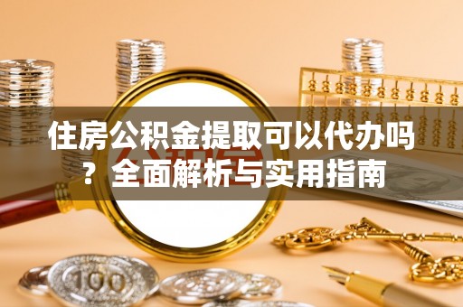 青州住房公积金提取可以代办吗？全面解析与实用指南