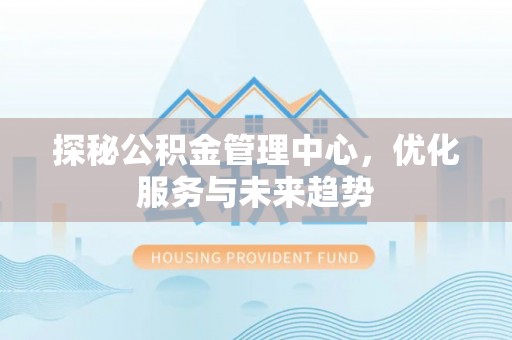 青州探秘公积金管理中心，优化服务与未来趋势