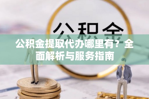 青州公积金提取代办哪里有？全面解析与服务指南