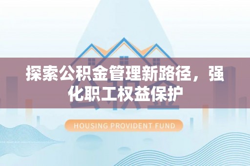 青州探索公积金管理新路径，强化职工权益保护