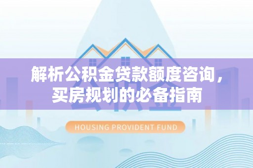 青州解析公积金贷款额度咨询，买房规划的必备指南