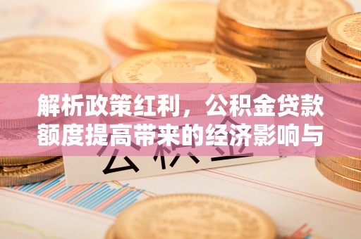 青州解析政策红利，公积金贷款额度提高带来的经济影响与生活改变