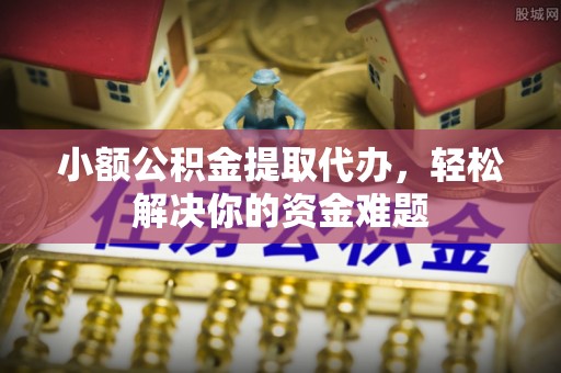 青州小额公积金提取代办，轻松解决你的资金难题