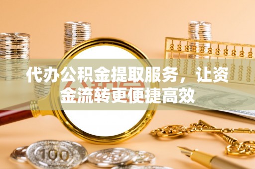 青州代办公积金提取服务，让资金流转更便捷高效