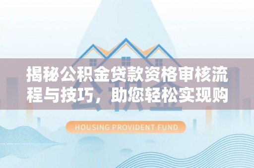 青州揭秘公积金贷款资格审核流程与技巧，助您轻松实现购房梦想