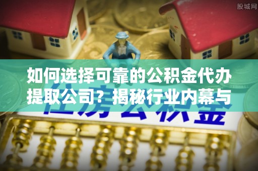 青州如何选择可靠的公积金代办提取公司？揭秘行业内幕与服务指南