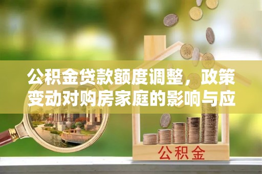 青州公积金贷款额度调整，政策变动对购房家庭的影响与应对策略