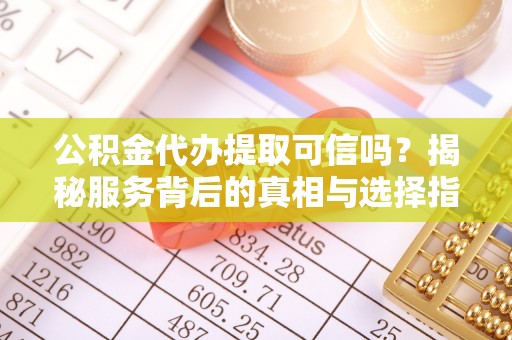 青州公积金代办提取可信吗？揭秘服务背后的真相与选择指南