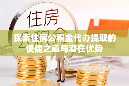 青州探索住房公积金代办提取的便捷之道与潜在优势