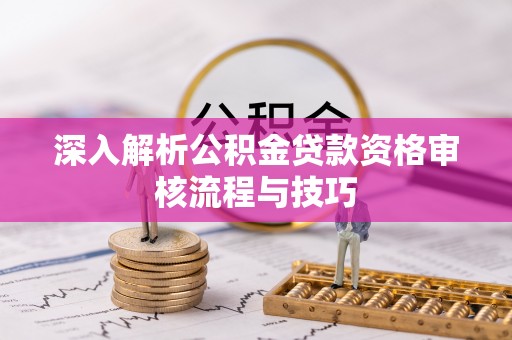 青州深入解析公积金贷款资格审核流程与技巧