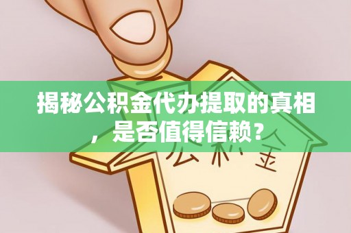 青州揭秘公积金代办提取的真相，是否值得信赖？