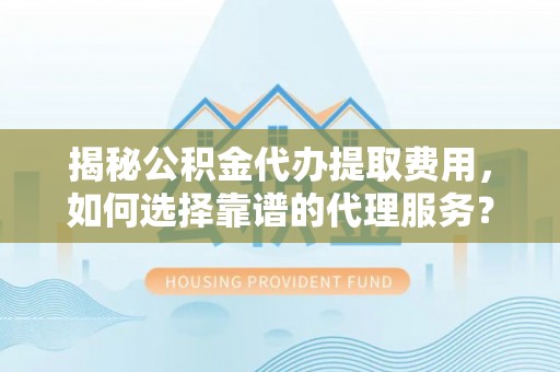 青州揭秘公积金代办提取费用，如何选择靠谱的代理服务？