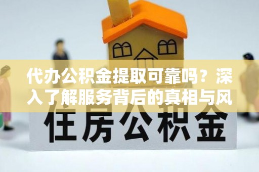 青州代办公积金提取可靠吗？深入了解服务背后的真相与风险