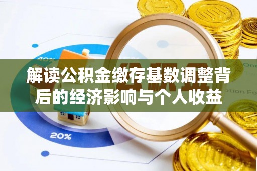 青州解读公积金缴存基数调整背后的经济影响与个人收益