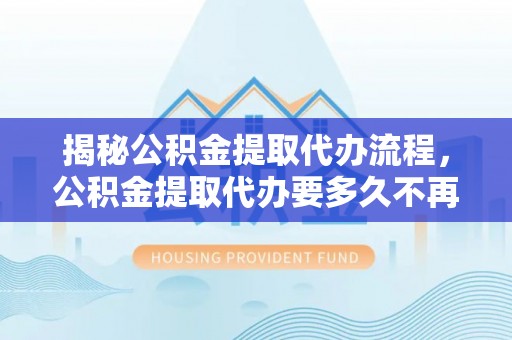 青州揭秘公积金提取代办流程，公积金提取代办要多久不再迷茫