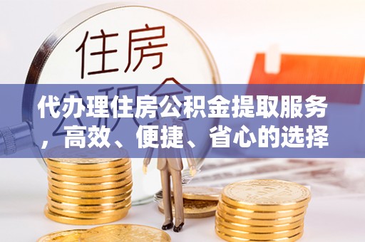 青州代办理住房公积金提取服务，高效、便捷、省心的选择