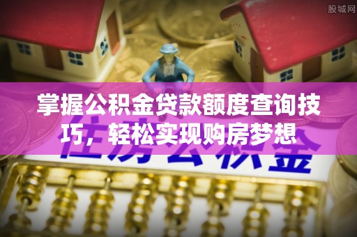 青州掌握公积金贷款额度查询技巧，轻松实现购房梦想