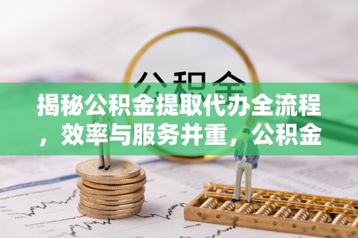 青州揭秘公积金提取代办全流程，效率与服务并重，公积金提取代办要多久不再是难题