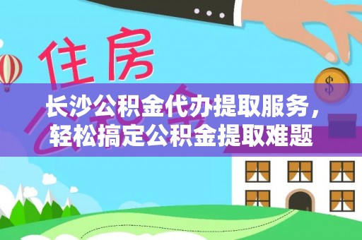 青州长沙公积金代办提取服务，轻松搞定公积金提取难题