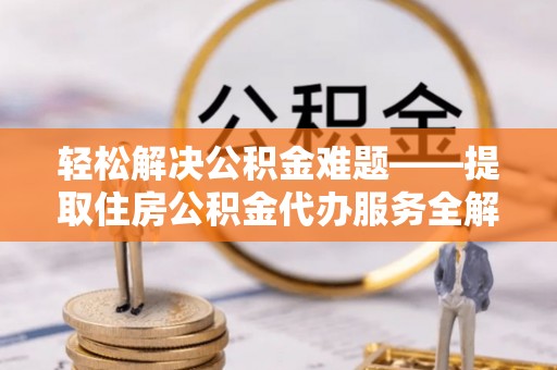 青州轻松解决公积金难题——提取住房公积金代办服务全解析
