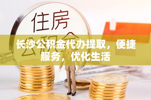青州长沙公积金代办提取，便捷服务，优化生活