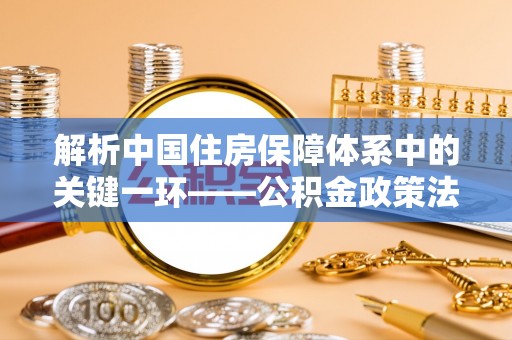 青州解析中国住房保障体系中的关键一环——公积金政策法规的演变与影响
