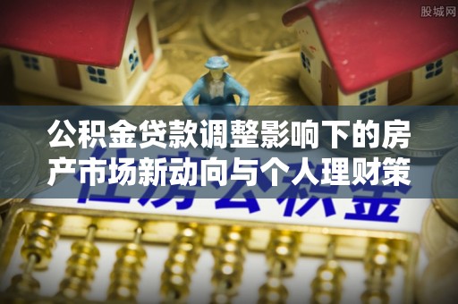 青州公积金贷款调整影响下的房产市场新动向与个人理财策略