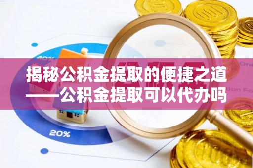 青州揭秘公积金提取的便捷之道——公积金提取可以代办吗？