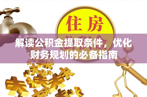 青州解读公积金提取条件，优化财务规划的必备指南