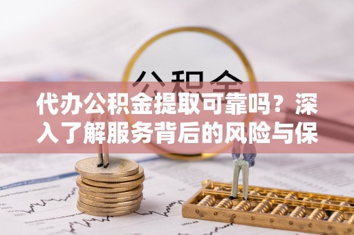 青州代办公积金提取可靠吗？深入了解服务背后的风险与保障