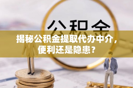 青州揭秘公积金提取代办中介，便利还是隐患？