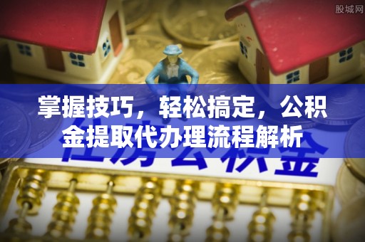 青州掌握技巧，轻松搞定，公积金提取代办理流程解析