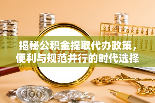 青州揭秘公积金提取代办政策，便利与规范并行的时代选择