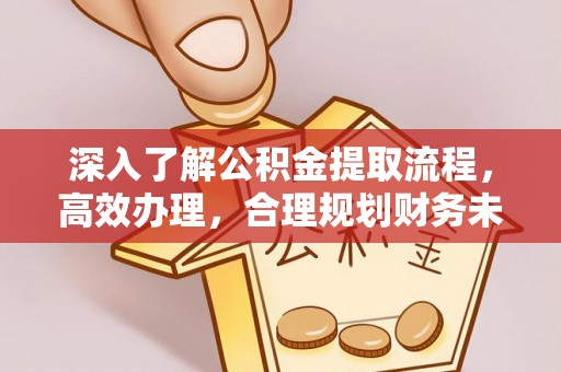 青州深入了解公积金提取流程，高效办理，合理规划财务未来