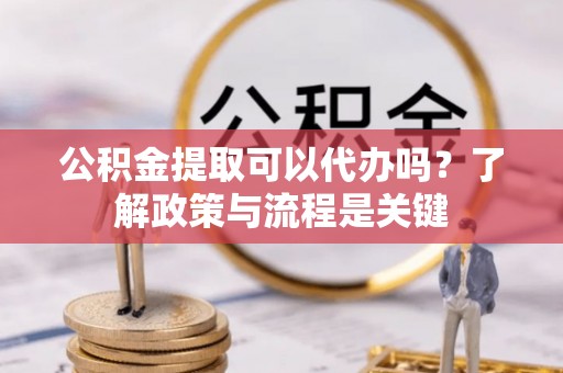 青州公积金提取可以代办吗？了解政策与流程是关键